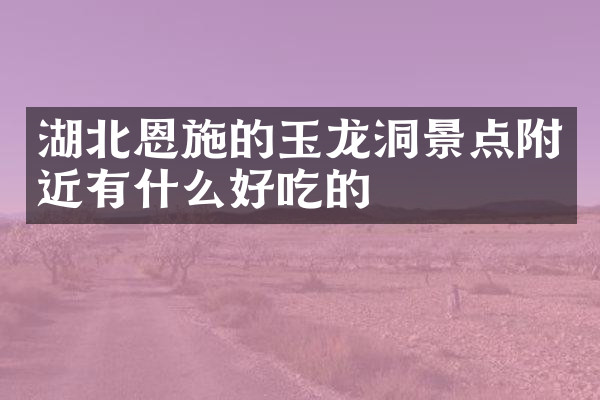 湖北恩施的玉龙洞景点附近有什么好吃的
