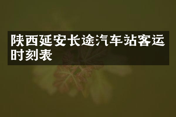 陕西延安长途汽车站客运时刻表