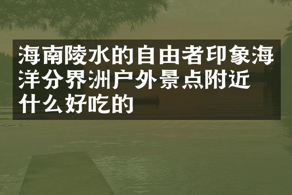 海南陵水的自由者印象海洋分界洲户外景点附近有什么好吃的