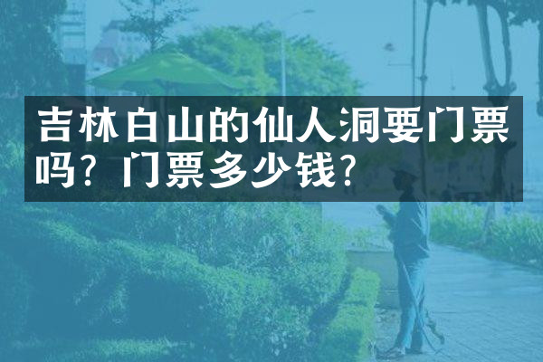 吉林白山的仙人洞要门票吗？门票多少钱？