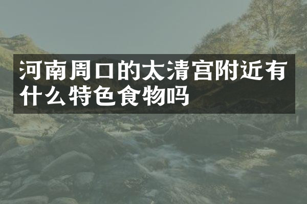 河南周口的太清宫附近有什么特色食物吗