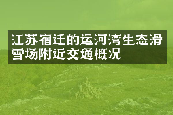 江苏宿迁的运河湾生态滑雪场附近交通概况