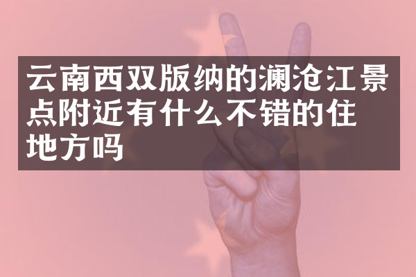 云南西双版纳的澜沧江景点附近有什么不错的住的地方吗