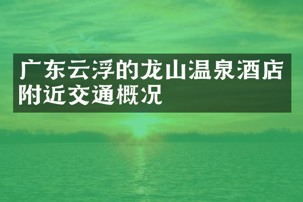 广东云浮的龙山温泉酒店附近交通概况