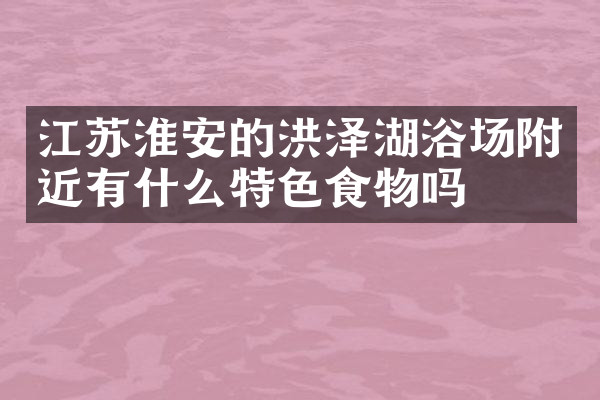 江苏淮安的洪泽湖浴场附近有什么特色食物吗