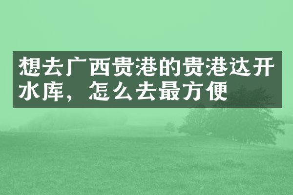 想去广西贵港的贵港达开水库，怎么去最方便