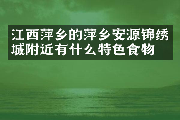 江西萍乡的萍乡安源锦绣城附近有什么特色食物吗