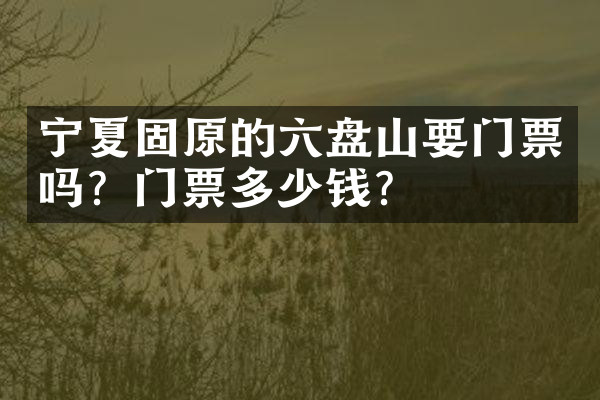 宁夏固原的六盘山要门票吗？门票多少钱？