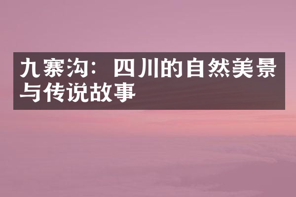 九寨沟：四川的自然美景与传说故事