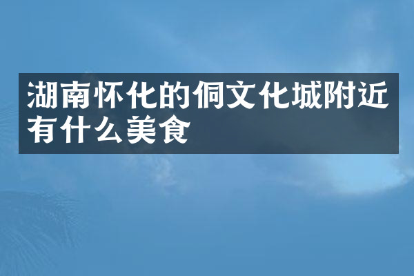 湖南怀化的侗文化城附近有什么美食