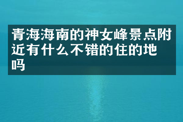 青海海南的神女峰景点附近有什么不错的住的地方吗