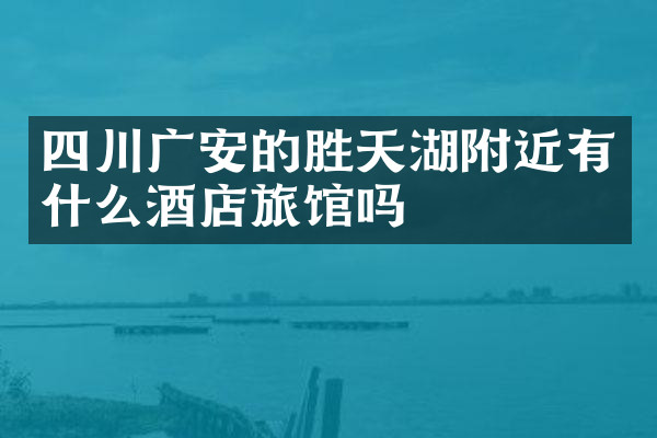 四川广安的胜天湖附近有什么酒店旅馆吗
