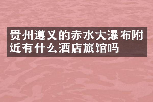 贵州遵义的赤水大瀑布附近有什么酒店旅馆吗