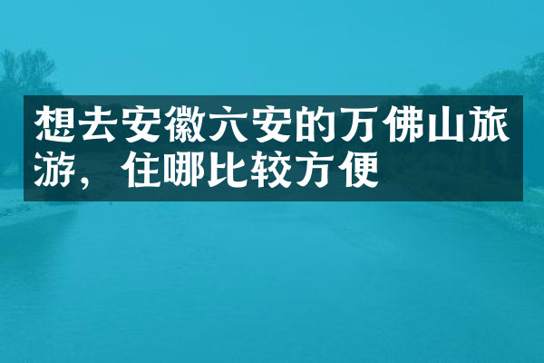 想去安徽六安的万佛山旅游，住哪比较方便