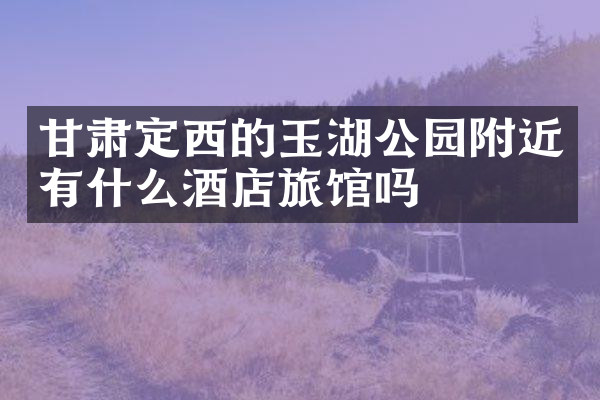 甘肃定西的玉湖公园附近有什么酒店旅馆吗