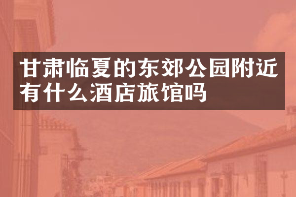 甘肃临夏的东郊公园附近有什么酒店旅馆吗