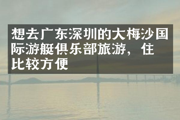 想去广东深圳的大梅沙国际游艇俱乐部旅游，住哪比较方便