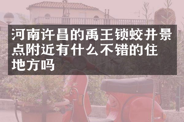 河南许昌的禹王锁蛟井景点附近有什么不错的住的地方吗