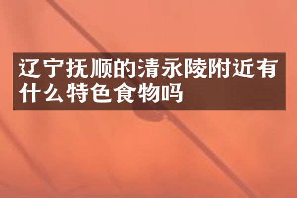 辽宁抚顺的清永陵附近有什么特色食物吗