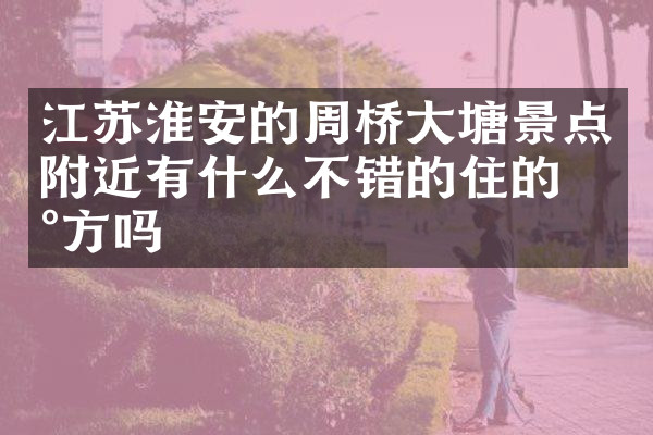 江苏淮安的周桥大塘景点附近有什么不错的住的地方吗
