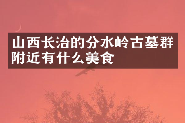 山西长治的分水岭古墓群附近有什么美食