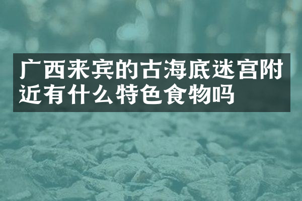 广西来宾的古海底迷宫附近有什么特色食物吗