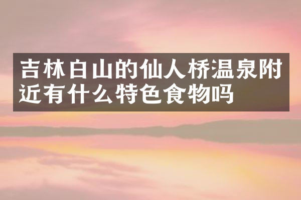 吉林白山的仙人桥温泉附近有什么特色食物吗