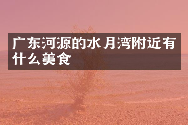 广东河源的水月湾附近有什么美食