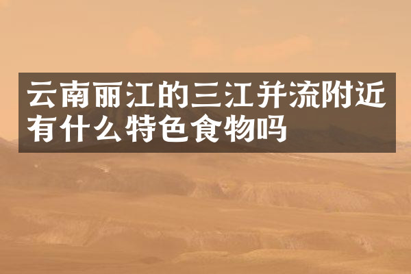 云南丽江的三江并流附近有什么特色食物吗