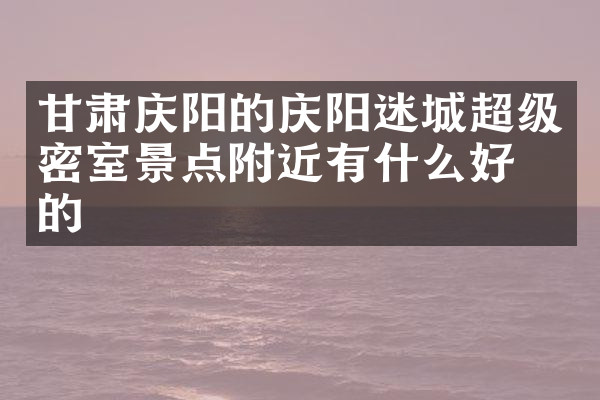 甘肃庆阳的庆阳迷城超级密室景点附近有什么好吃的