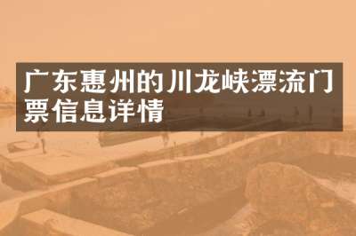 广东惠州的川龙峡漂流门票信息详情