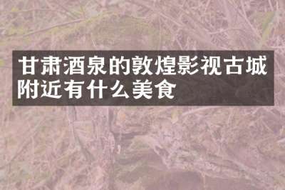甘肃酒泉的敦煌影视古城附近有什么美食