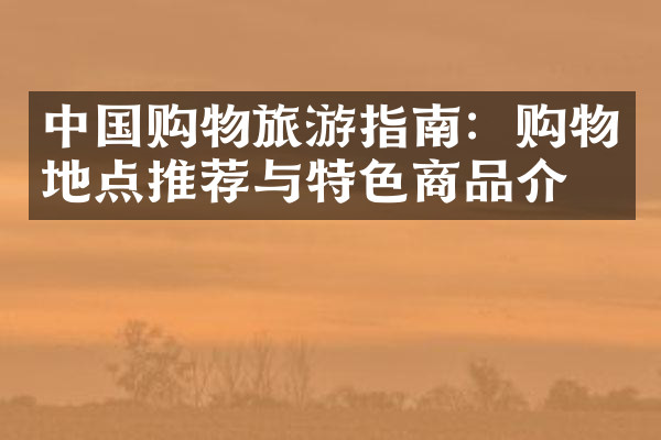 中国购物旅游指南：购物地点推荐与特色商品介绍