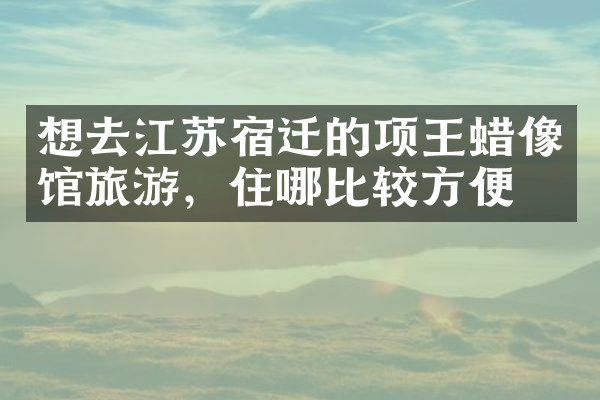 想去江苏宿迁的项王蜡像馆旅游，住哪比较方便