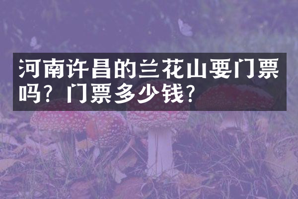 河南许昌的兰花山要门票吗？门票多少钱？