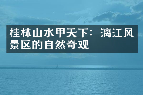 桂林山水甲天下：漓江风景区的自然奇观