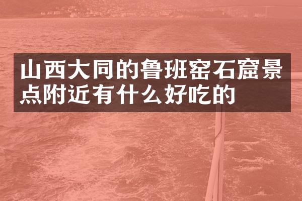 山西大同的鲁班窑石窟景点附近有什么好吃的