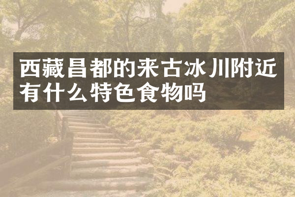 西藏昌都的来古冰川附近有什么特色食物吗