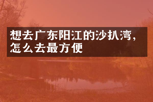 想去广东阳江的沙扒湾，怎么去最方便
