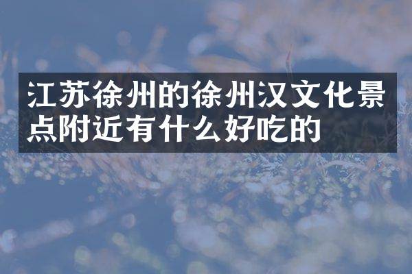 江苏徐州的徐州汉文化景点附近有什么好吃的