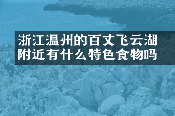 浙江温州的百丈漈飞云湖附近有什么特色食物吗