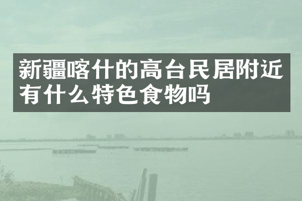 新疆喀什的高台民居附近有什么特色食物吗