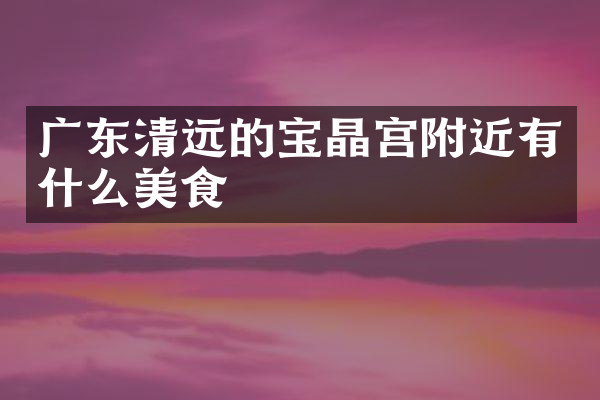 广东清远的宝晶宫附近有什么美食