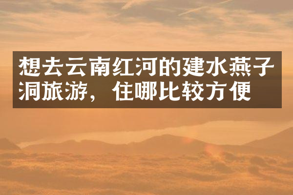 想去云南红河的建水燕子洞旅游，住哪比较方便