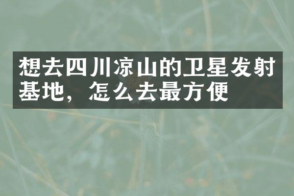 想去四川凉山的卫星发射基地，怎么去最方便