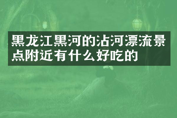 黑龙江黑河的沾河漂流景点附近有什么好吃的