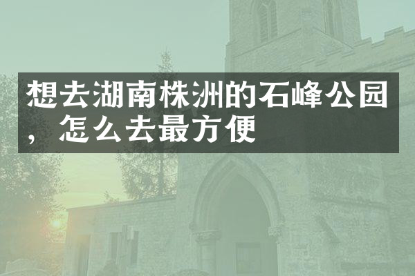 想去湖南株洲的石峰公园，怎么去最方便