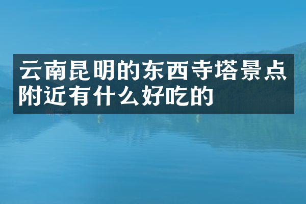 云南昆明的东西寺塔景点附近有什么好吃的