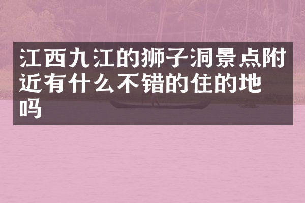 江西九江的狮子洞景点附近有什么不错的住的地方吗