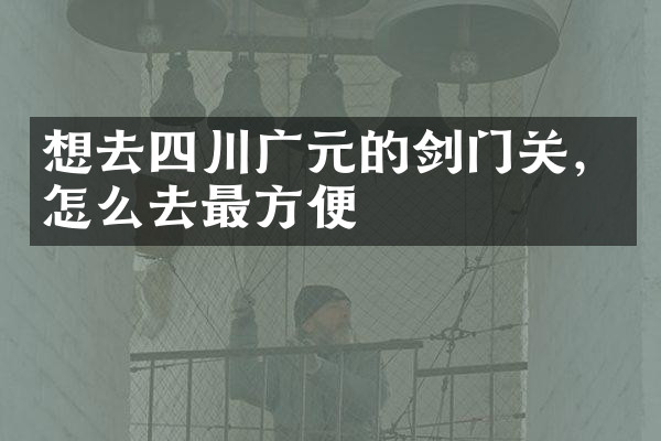 想去四川广元的剑门关，怎么去最方便